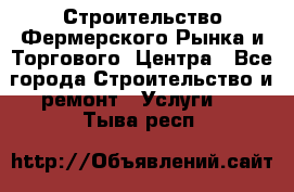 Строительство Фермерского Рынка и Торгового  Центра - Все города Строительство и ремонт » Услуги   . Тыва респ.